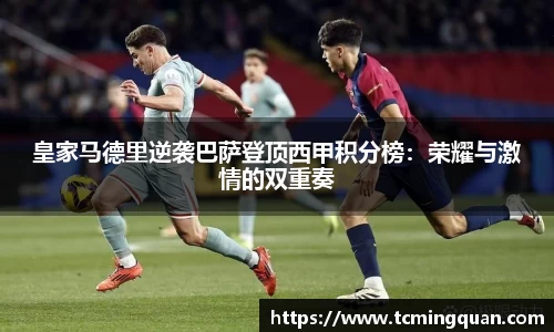 皇家马德里逆袭巴萨登顶西甲积分榜：荣耀与激情的双重奏